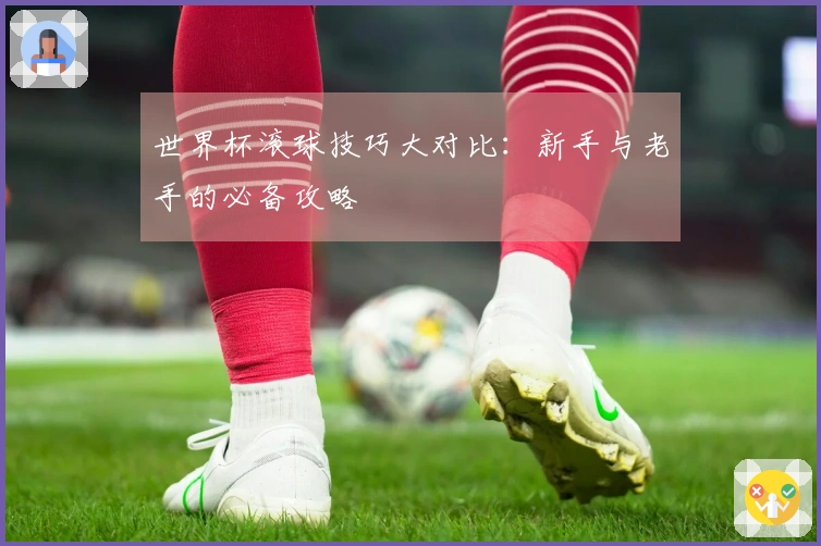 世界杯滚球技巧大对比：新手与老手的必备攻略