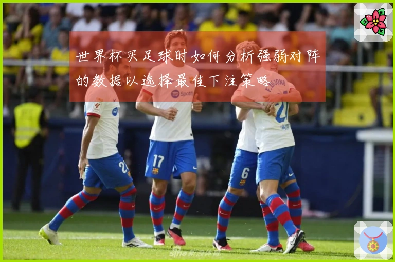 世界杯买足球时如何分析强弱对阵的数据以选择最佳下注策略