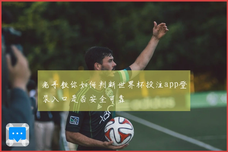 老手教你如何判断世界杯投注app登录入口是否安全可靠